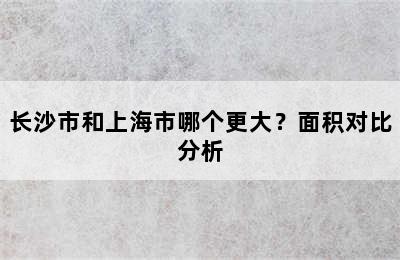 长沙市和上海市哪个更大？面积对比分析