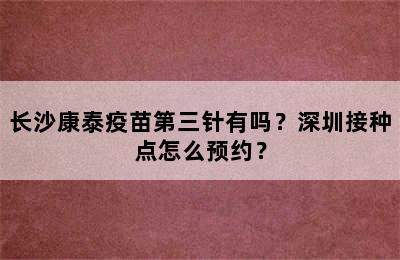 长沙康泰疫苗第三针有吗？深圳接种点怎么预约？
