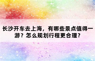 长沙开车去上海，有哪些景点值得一游？怎么规划行程更合理？