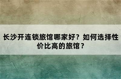 长沙开连锁旅馆哪家好？如何选择性价比高的旅馆？