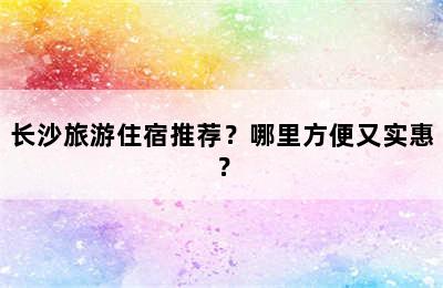 长沙旅游住宿推荐？哪里方便又实惠？