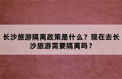 长沙旅游隔离政策是什么？现在去长沙旅游需要隔离吗？