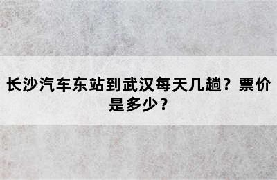 长沙汽车东站到武汉每天几趟？票价是多少？
