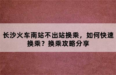 长沙火车南站不出站换乘，如何快速换乘？换乘攻略分享