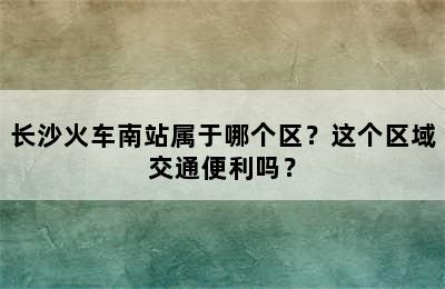 长沙火车南站属于哪个区？这个区域交通便利吗？