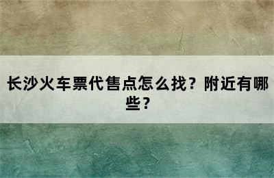 长沙火车票代售点怎么找？附近有哪些？