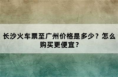 长沙火车票至广州价格是多少？怎么购买更便宜？