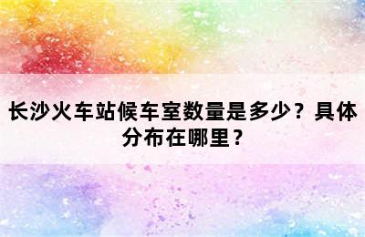 长沙火车站候车室数量是多少？具体分布在哪里？