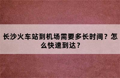 长沙火车站到机场需要多长时间？怎么快速到达？