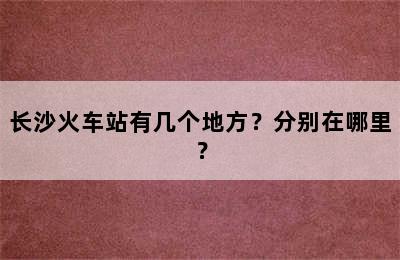 长沙火车站有几个地方？分别在哪里？