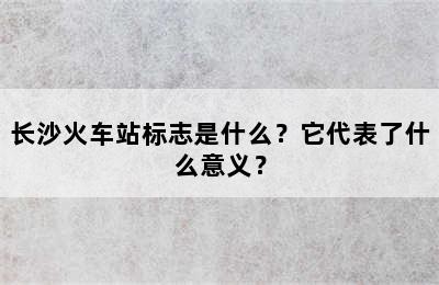 长沙火车站标志是什么？它代表了什么意义？
