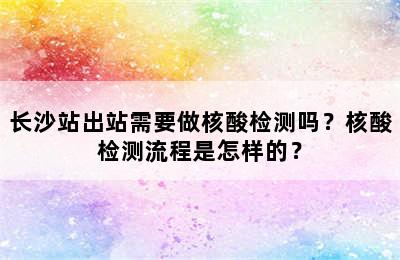 长沙站出站需要做核酸检测吗？核酸检测流程是怎样的？