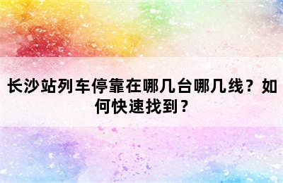 长沙站列车停靠在哪几台哪几线？如何快速找到？