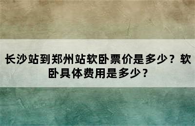 长沙站到郑州站软卧票价是多少？软卧具体费用是多少？