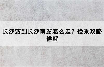长沙站到长沙南站怎么走？换乘攻略详解