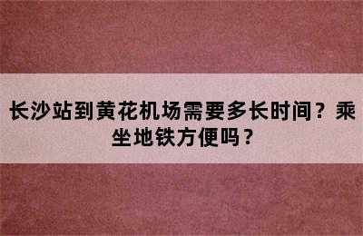 长沙站到黄花机场需要多长时间？乘坐地铁方便吗？
