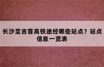 长沙至吉首高铁途经哪些站点？站点信息一览表