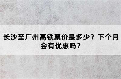 长沙至广州高铁票价是多少？下个月会有优惠吗？