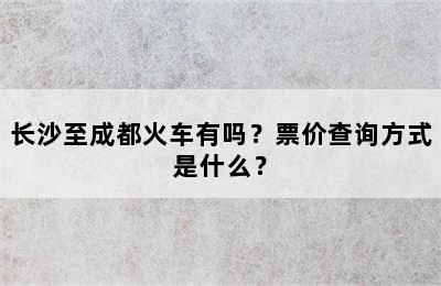 长沙至成都火车有吗？票价查询方式是什么？