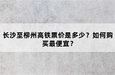 长沙至柳州高铁票价是多少？如何购买最便宜？