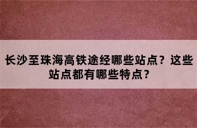 长沙至珠海高铁途经哪些站点？这些站点都有哪些特点？