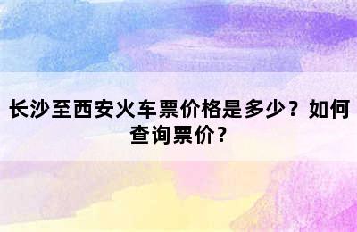 长沙至西安火车票价格是多少？如何查询票价？
