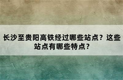 长沙至贵阳高铁经过哪些站点？这些站点有哪些特点？