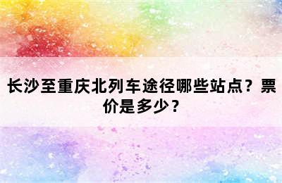 长沙至重庆北列车途径哪些站点？票价是多少？
