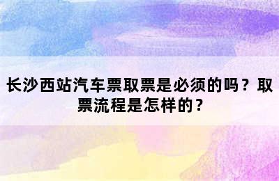 长沙西站汽车票取票是必须的吗？取票流程是怎样的？
