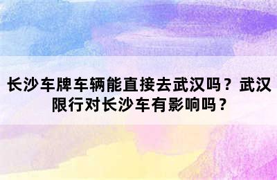 长沙车牌车辆能直接去武汉吗？武汉限行对长沙车有影响吗？