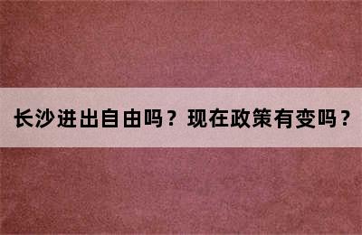 长沙进出自由吗？现在政策有变吗？