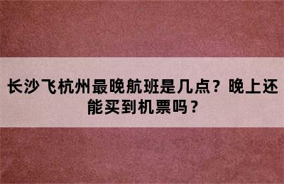 长沙飞杭州最晚航班是几点？晚上还能买到机票吗？