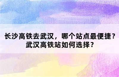 长沙高铁去武汉，哪个站点最便捷？武汉高铁站如何选择？