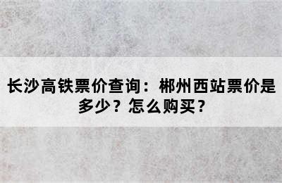 长沙高铁票价查询：郴州西站票价是多少？怎么购买？