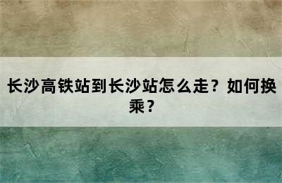长沙高铁站到长沙站怎么走？如何换乘？