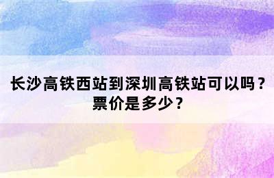 长沙高铁西站到深圳高铁站可以吗？票价是多少？