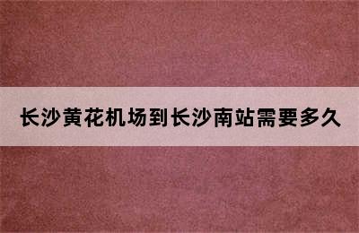 长沙黄花机场到长沙南站需要多久