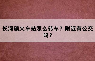 长河碥火车站怎么转车？附近有公交吗？