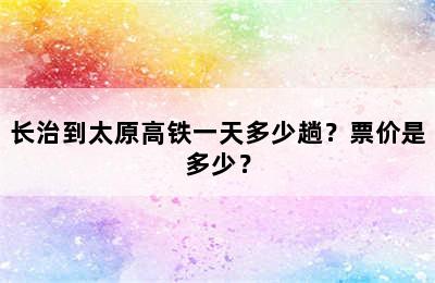 长治到太原高铁一天多少趟？票价是多少？