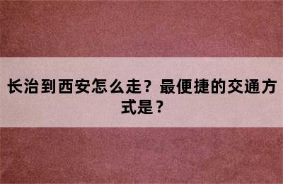长治到西安怎么走？最便捷的交通方式是？
