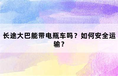 长途大巴能带电瓶车吗？如何安全运输？