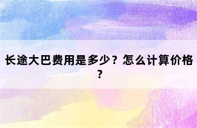 长途大巴费用是多少？怎么计算价格？