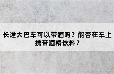 长途大巴车可以带酒吗？能否在车上携带酒精饮料？
