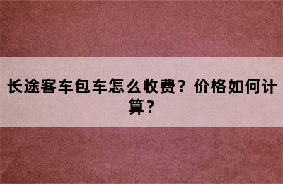 长途客车包车怎么收费？价格如何计算？