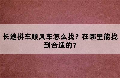 长途拼车顺风车怎么找？在哪里能找到合适的？