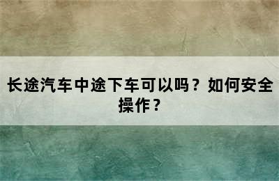 长途汽车中途下车可以吗？如何安全操作？