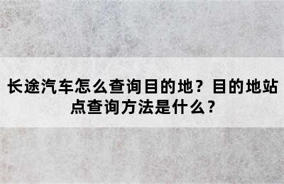 长途汽车怎么查询目的地？目的地站点查询方法是什么？
