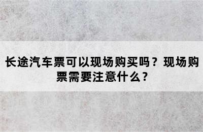 长途汽车票可以现场购买吗？现场购票需要注意什么？