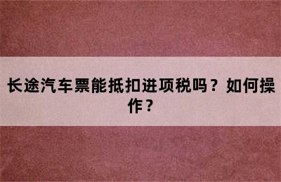 长途汽车票能抵扣进项税吗？如何操作？