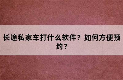 长途私家车打什么软件？如何方便预约？